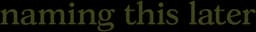 Naming This Later